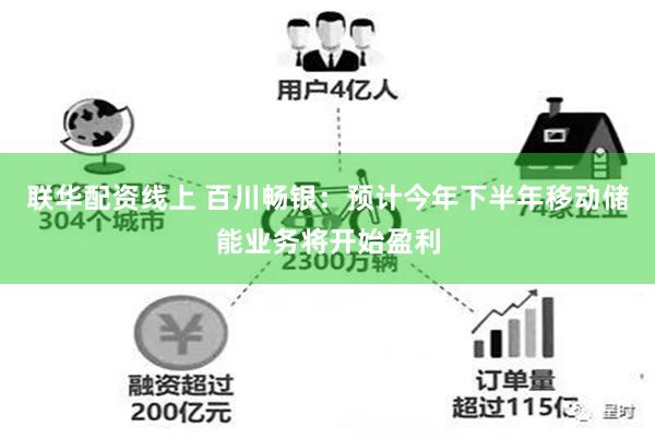 联华配资线上 百川畅银：预计今年下半年移动储能业务将开始盈利