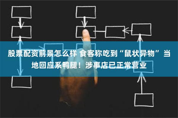 股票配资前景怎么样 食客称吃到“鼠状异物” 当地回应系鸭腿！涉事店已正常营业