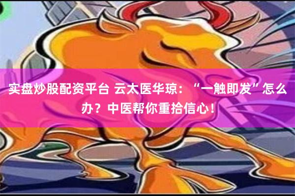 实盘炒股配资平台 云太医华琼：“一触即发”怎么办？中医帮你重拾信心！