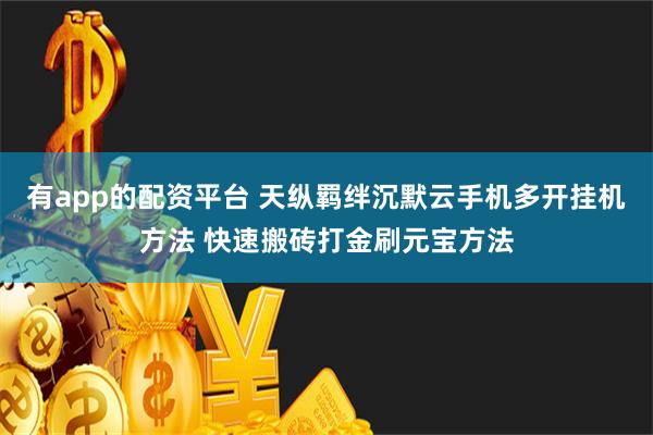 有app的配资平台 天纵羁绊沉默云手机多开挂机方法 快速搬砖打金刷元宝方法