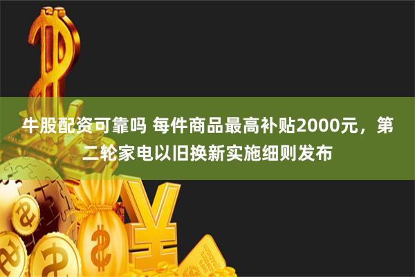 牛股配资可靠吗 每件商品最高补贴2000元，第二轮家电以旧换新实施细则发布