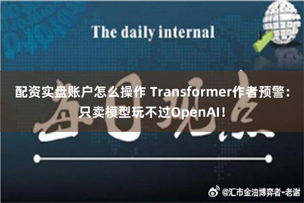 配资实盘账户怎么操作 Transformer作者预警：只卖模型玩不过OpenAI！