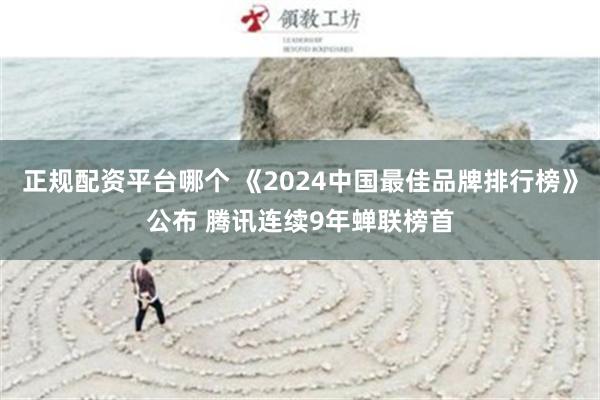 正规配资平台哪个 《2024中国最佳品牌排行榜》公布 腾讯连续9年蝉联榜首