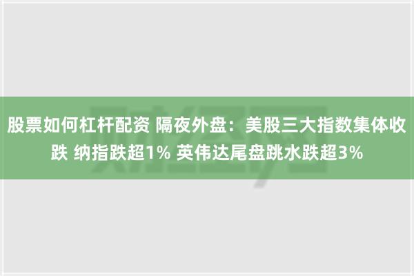 股票如何杠杆配资 隔夜外盘：美股三大指数集体收跌 纳指跌超1% 英伟达尾盘跳水跌超3%