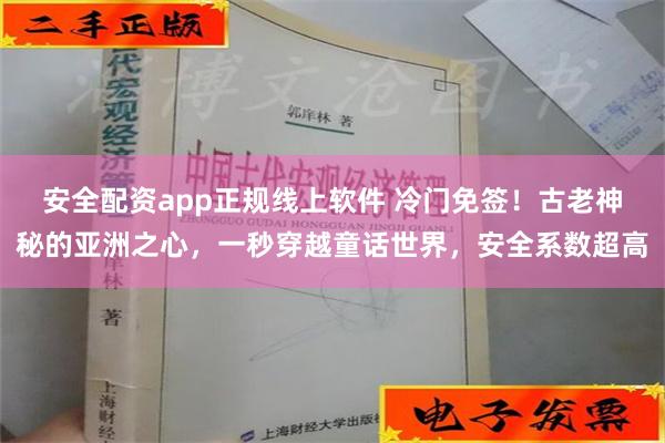 安全配资app正规线上软件 冷门免签！古老神秘的亚洲之心，一秒穿越童话世界，安全系数超高