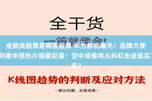 金融类股票是哪些股票 华为新机曝光！品牌大使刘德华预热片暗藏彩蛋：空中成像将从科幻走进现实？