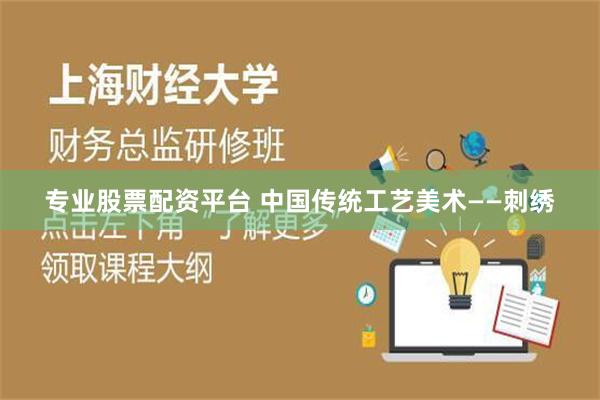 专业股票配资平台 中国传统工艺美术——刺绣