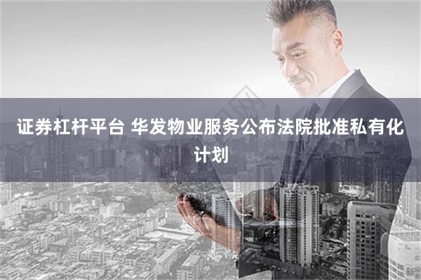 证券杠杆平台 华发物业服务公布法院批准私有化计划