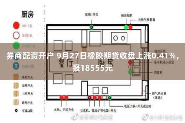 券商配资开户 9月27日橡胶期货收盘上涨0.41%，报18555元