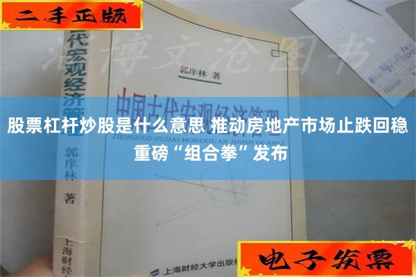 股票杠杆炒股是什么意思 推动房地产市场止跌回稳 重磅“组合拳”发布