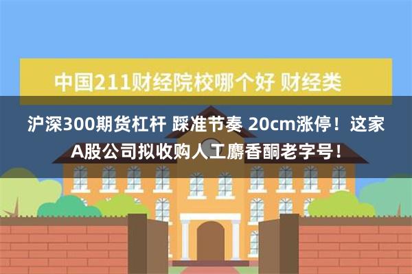 沪深300期货杠杆 踩准节奏 20cm涨停！这家A股公司拟收购人工麝香酮老字号！