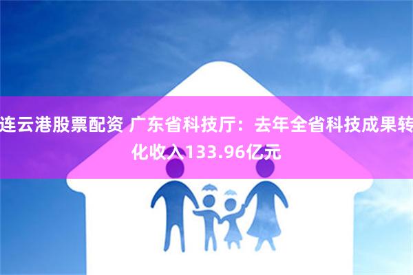 连云港股票配资 广东省科技厅：去年全省科技成果转化收入133.96亿元