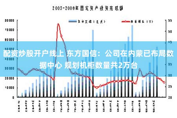 配资炒股开户线上 东方国信：公司在内蒙已布局数据中心 规划机柜数量共2万台