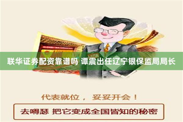 联华证券配资靠谱吗 谭震出任辽宁银保监局局长