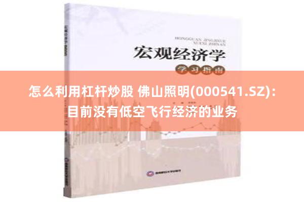 怎么利用杠杆炒股 佛山照明(000541.SZ)：目前没有低空飞行经济的业务