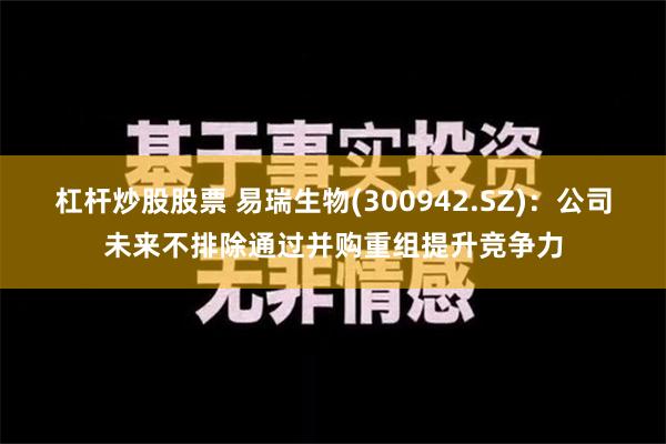 杠杆炒股股票 易瑞生物(300942.SZ)：公司未来不排除通过并购重组提升竞争力