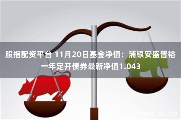 股指配资平台 11月20日基金净值：浦银安盛普裕一年定开债券最新净值1.043