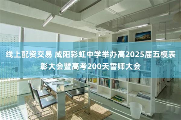 线上配资交易 咸阳彩虹中学举办高2025届五模表彰大会暨高考200天誓师大会