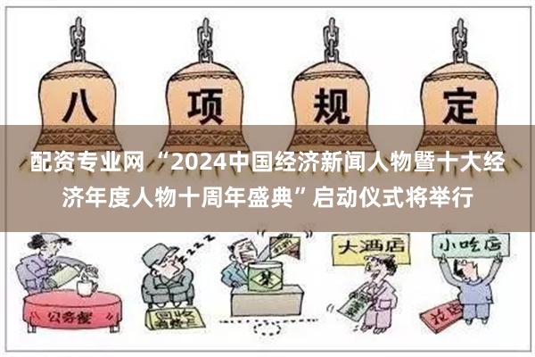 配资专业网 “2024中国经济新闻人物暨十大经济年度人物十周年盛典”启动仪式将举行