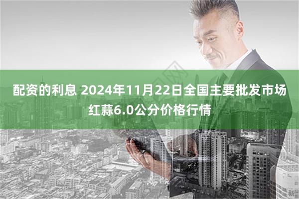 配资的利息 2024年11月22日全国主要批发市场红蒜6.0公分价格行情