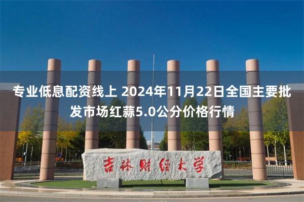 专业低息配资线上 2024年11月22日全国主要批发市场红蒜5.0公分价格行情