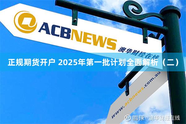 正规期货开户 2025年第一批计划全面解析（二）