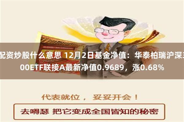 配资炒股什么意思 12月2日基金净值：华泰柏瑞沪深300ETF联接A最新净值0.9689，涨0.68%