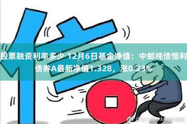 股票融资利率多少 12月6日基金净值：中邮纯债恒利债券A最新净值1.328，涨0.23%