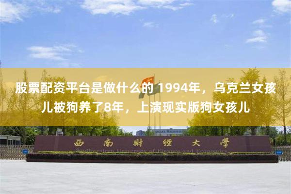 股票配资平台是做什么的 1994年，乌克兰女孩儿被狗养了8年，上演现实版狗女孩儿