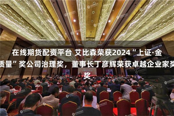 在线期货配资平台 艾比森荣获2024“上证·金质量”奖公司治理奖，董事长丁彦辉荣获卓越企业家奖