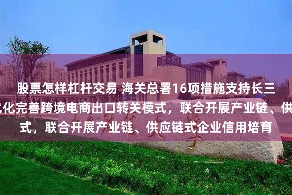 股票怎样杠杆交易 海关总署16项措施支持长三角区域一体化发展 优化完善跨境电商出口转关模式，联合开展产业链、供应链式企业信用培育