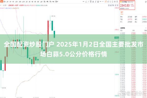 全国配资炒股门户 2025年1月2日全国主要批发市场白蒜5.0公分价格行情