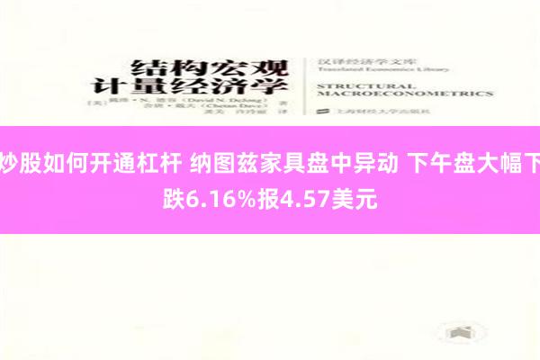 炒股如何开通杠杆 纳图兹家具盘中异动 下午盘大幅下跌6.16%报4.57美元