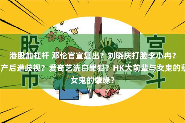 港股加杠杆 邓伦官宣复出？刘晓庆打脸李小冉？金靖产后遭歧视？爱奇艺洗白罪犯？HK大前辈与女鬼的孽缘？