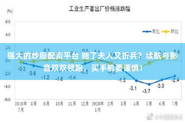 强大的炒股配资平台 赔了夫人又折兵？续航与影音双双领跑，买手机要谨慎！