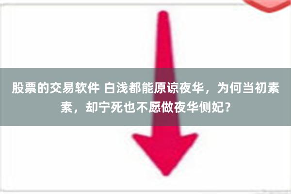 股票的交易软件 白浅都能原谅夜华，为何当初素素，却宁死也不愿做夜华侧妃？