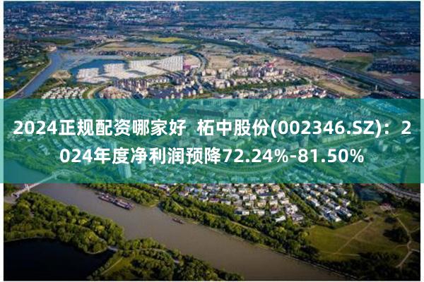 2024正规配资哪家好  柘中股份(002346.SZ)：2024年度净利润预降72.24%-81.50%