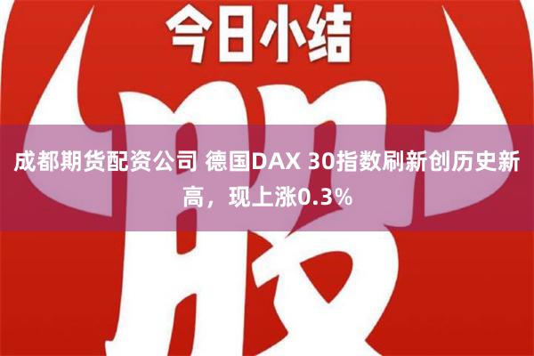 成都期货配资公司 德国DAX 30指数刷新创历史新高，现上涨0.3%