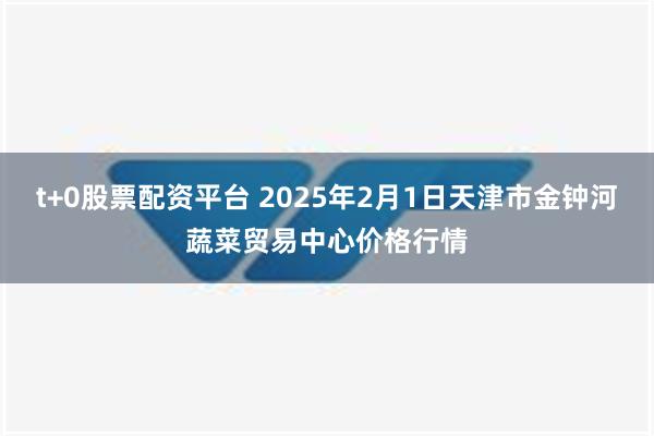 t+0股票配资平台 2025年2月1日天津市金钟河蔬菜贸易中心价格行情