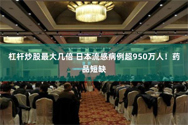 杠杆炒股最大几倍 日本流感病例超950万人！药品短缺