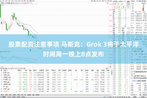 股票配资注意事项 马斯克：Grok 3将于太平洋时间周一晚上8点发布