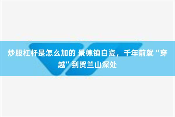 炒股杠杆是怎么加的 景德镇白瓷，千年前就“穿越”到贺兰山深处