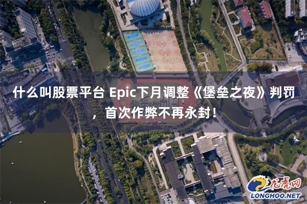 什么叫股票平台 Epic下月调整《堡垒之夜》判罚，首次作弊不再永封！